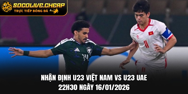 Nhận Định U23 Việt Nam vs U23 UAE 22h30 Ngày 16/01/2026