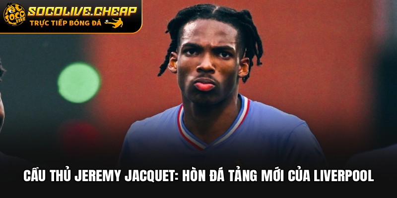 Cầu Thủ Jeremy Jacquet: Hòn Đá Tảng Mới Của Liverpool
