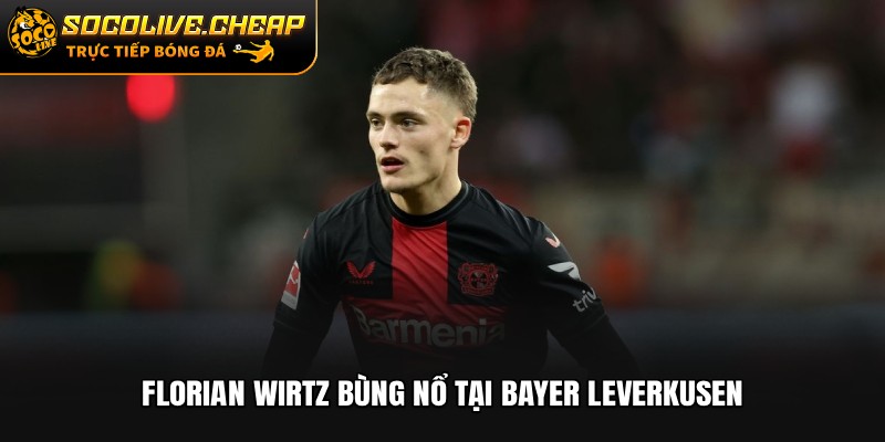 Florian Wirtz bùng nổ tại Bayer Leverkusen