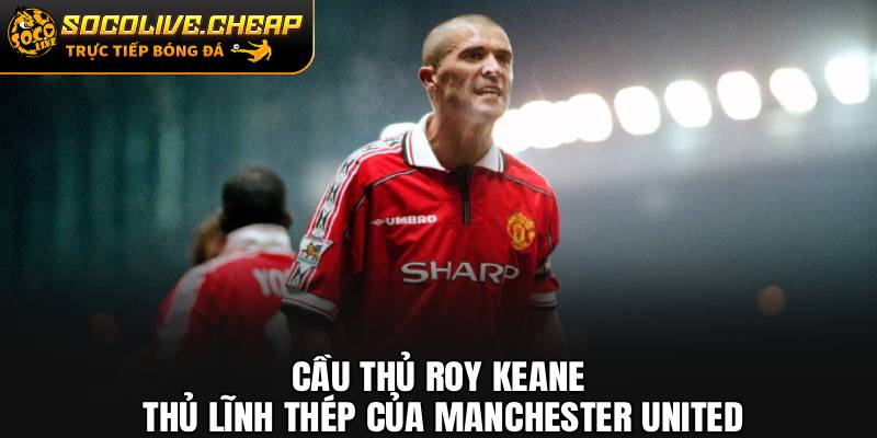 Cầu Thủ Roy Keane: Thủ Lĩnh Thép Của Manchester United