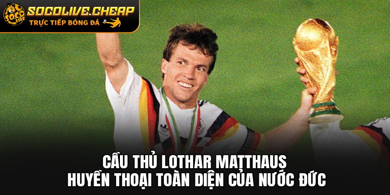 Cầu Thủ Lothar Matthaus: Huyền Thoại Toàn Diện Của Nước Đức