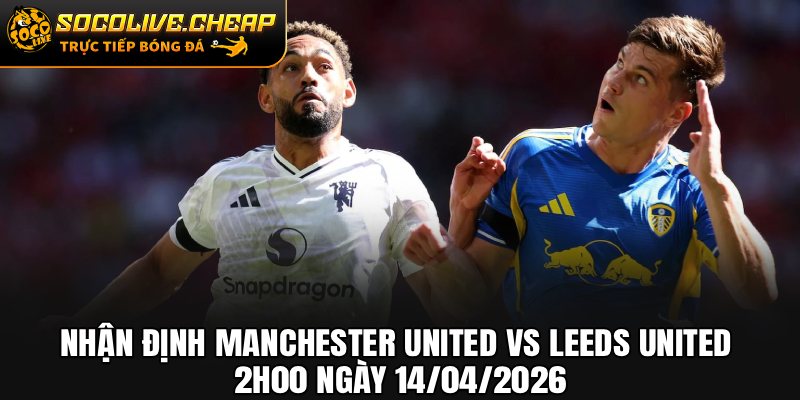 Nhận Định Manchester United vs Leeds United 2h00 Ngày 14/04/2026